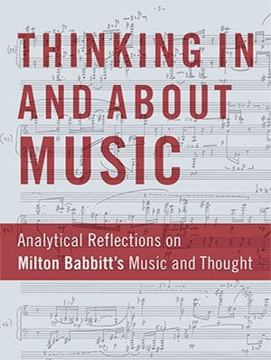 Thinking In and About Music: Analytical Reflections on Milton Babbitt's Music and Thought